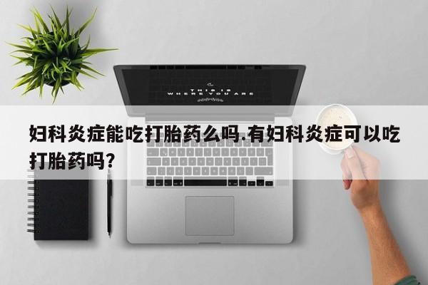 打胎药在线购买微信妇科炎症能吃打胎药么吗.有妇科炎症可以吃打胎药吗？