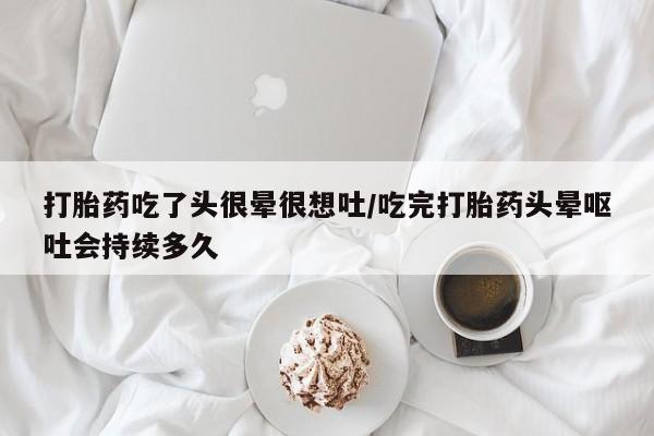打胎药在线购买微信打胎药吃了头很晕很想吐/吃完打胎药头晕呕吐会持续多久