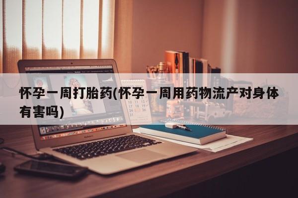 打胎药在线购买微信怀孕一周打胎药(怀孕一周用药物流产对身体有害吗)