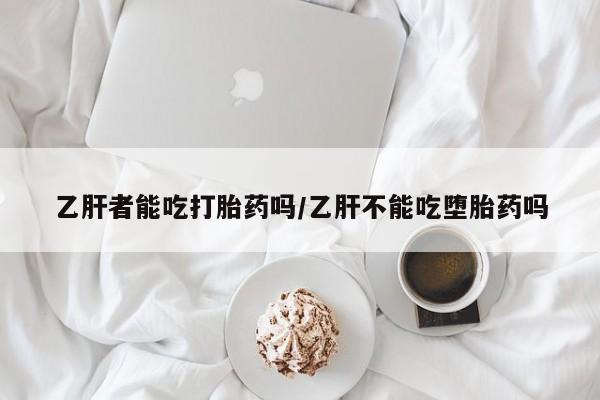 打胎药在线购买微信乙肝者能吃打胎药吗/乙肝不能吃堕胎药吗