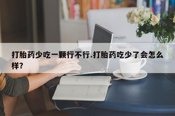 打胎药在线购买微信打胎药少吃一颗行不行.打胎药吃少了会怎么样？