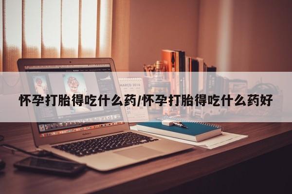打胎药在线购买微信怀孕打胎得吃什么药/怀孕打胎得吃什么药好