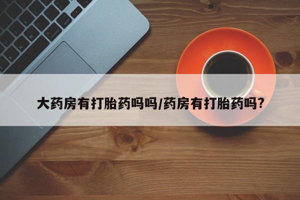 打胎药在线购买微信大药房有打胎药吗吗/药房有打胎药吗?
