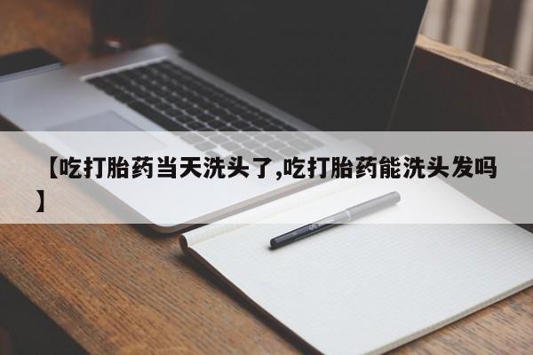 打胎药在线购买微信【吃打胎药当天洗头了,吃打胎药能洗头发吗】