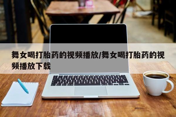 打胎药在线购买微信舞女喝打胎药的视频播放/舞女喝打胎药的视频播放下载