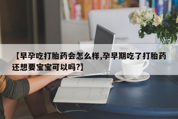 打胎药在线购买微信【早孕吃打胎药会怎么样,孕早期吃了打胎药还想要宝宝可以吗?】