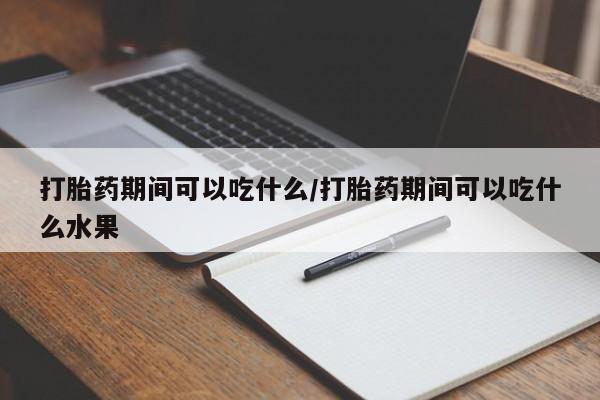 打胎药在线购买微信打胎药期间可以吃什么/打胎药期间可以吃什么水果