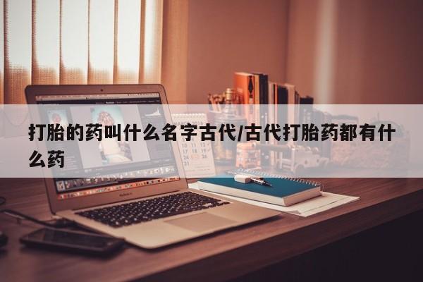 打胎药在线购买微信打胎的药叫什么名字古代/古代打胎药都有什么药