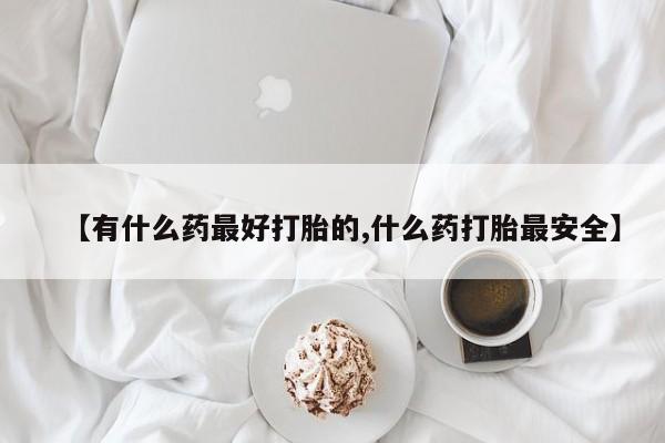 打胎药在线购买微信【有什么药最好打胎的,什么药打胎最安全】