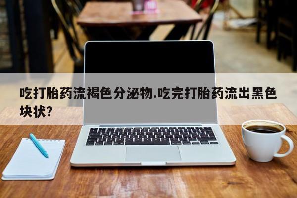 打胎药在线购买微信吃打胎药流褐色分泌物.吃完打胎药流出黑色块状？