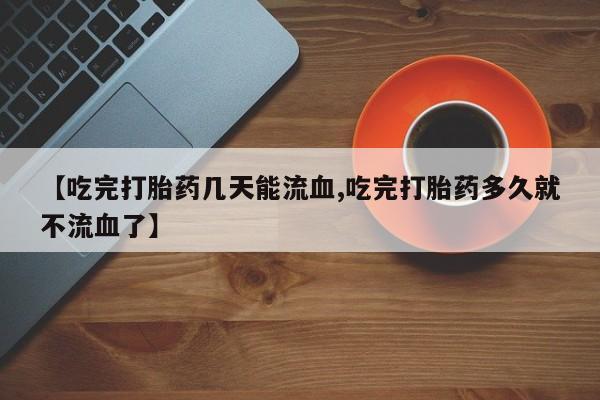 打胎药在线购买微信【吃完打胎药几天能流血,吃完打胎药多久就不流血了】