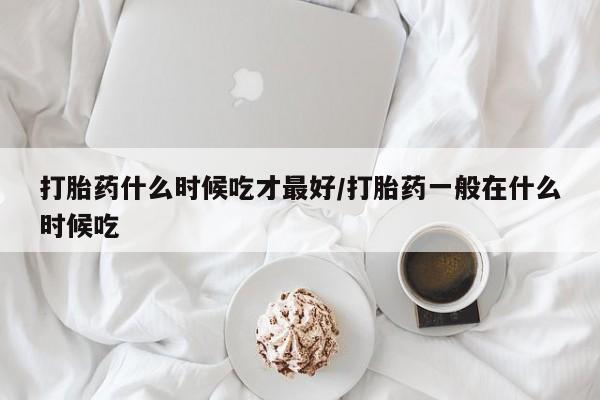 打胎药在线购买微信打胎药什么时候吃才最好/打胎药一般在什么时候吃