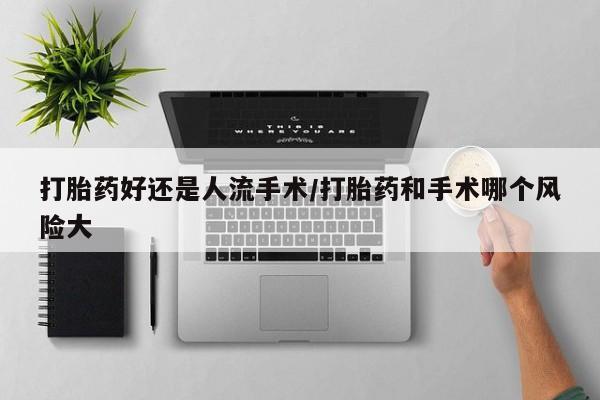 打胎药在线购买微信打胎药好还是人流手术/打胎药和手术哪个风险大