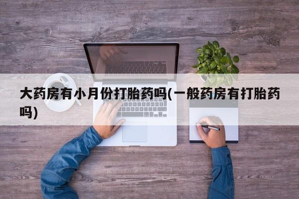 打胎药在线购买微信大药房有小月份打胎药吗(一般药房有打胎药吗)