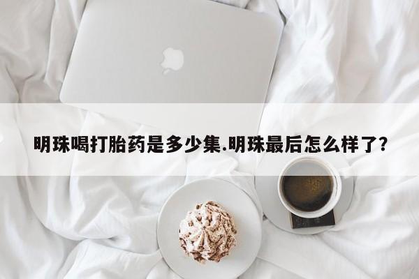 打胎药在线购买微信明珠喝打胎药是多少集.明珠最后怎么样了？