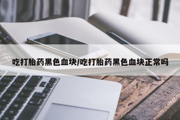 打胎药在线购买微信吃打胎药黑色血块/吃打胎药黑色血块正常吗