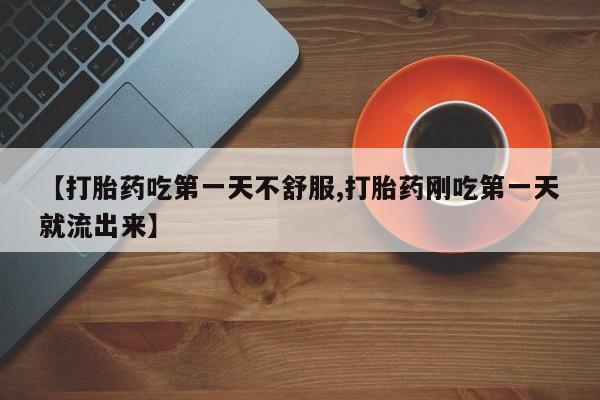 打胎药在线购买微信【打胎药吃第一天不舒服,打胎药刚吃第一天就流出来】