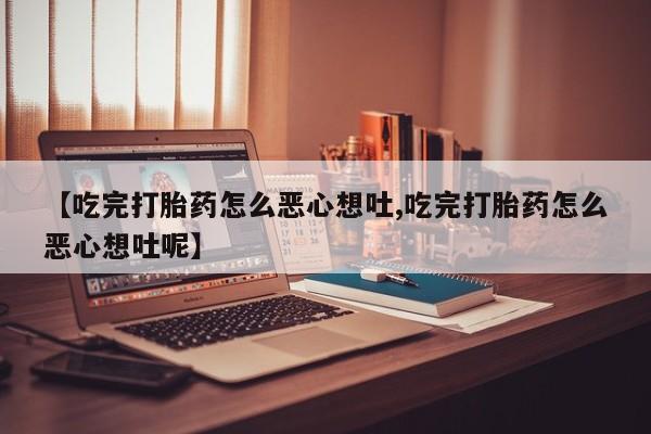 打胎药在线购买微信【吃完打胎药怎么恶心想吐,吃完打胎药怎么恶心想吐呢】