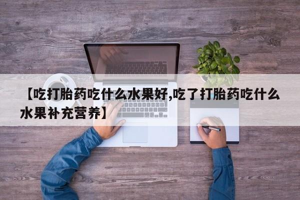 打胎药在线购买微信【吃打胎药吃什么水果好,吃了打胎药吃什么水果补充营养】