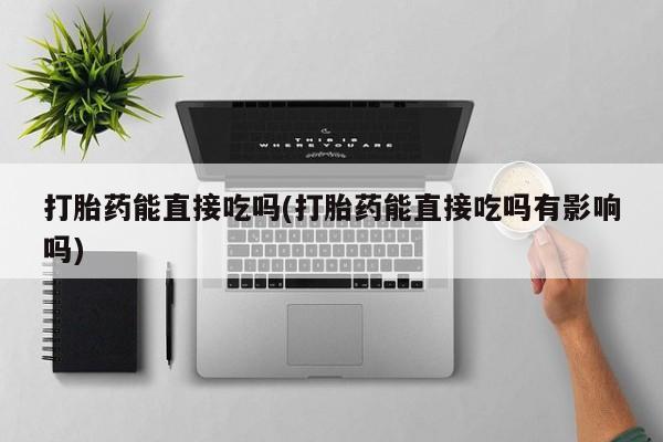 打胎药在线购买微信打胎药能直接吃吗(打胎药能直接吃吗有影响吗)