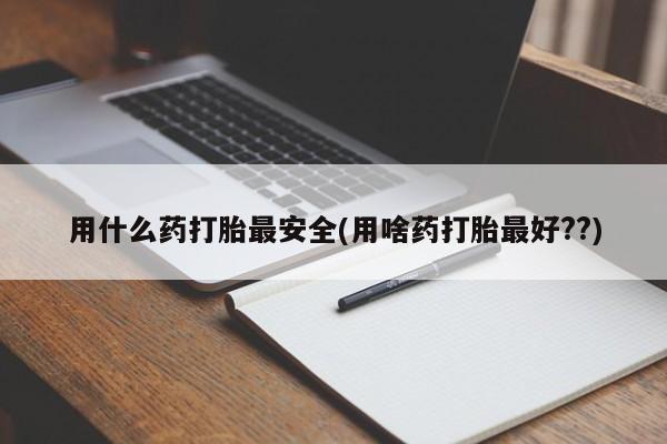 打胎药在线购买微信用什么药打胎最安全(用啥药打胎最好??)