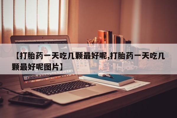 打胎药在线购买微信【打胎药一天吃几颗最好呢,打胎药一天吃几颗最好呢图片】