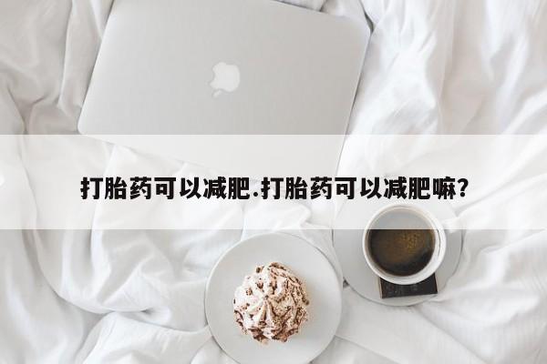 打胎药在线购买微信打胎药可以减肥.打胎药可以减肥嘛？