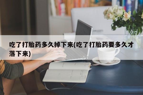 打胎药在线购买微信吃了打胎药多久掉下来(吃了打胎药要多久才落下来)