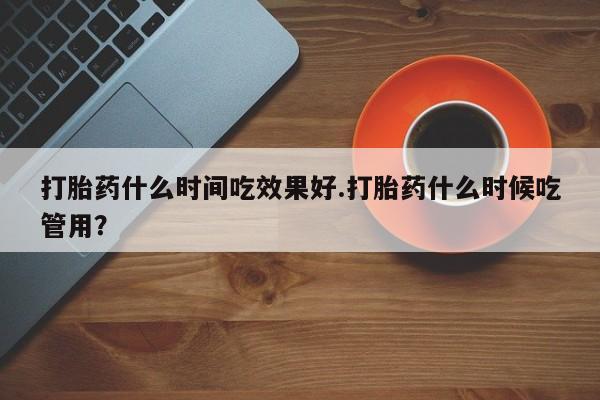 打胎药在线购买微信打胎药什么时间吃效果好.打胎药什么时候吃管用？