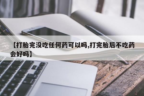 打胎药在线购买微信【打胎完没吃任何药可以吗,打完胎后不吃药会好吗】