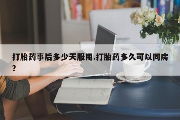 打胎药在线购买微信打胎药事后多少天服用.打胎药多久可以同房？