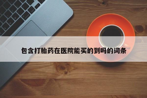打胎药在线购买微信包含打胎药在医院能买的到吗的词条