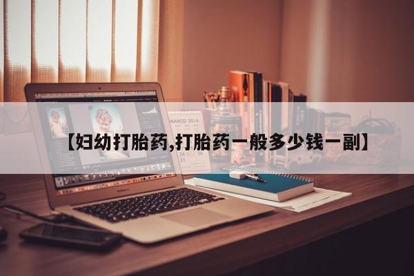 打胎药在线购买微信【妇幼打胎药,打胎药一般多少钱一副】