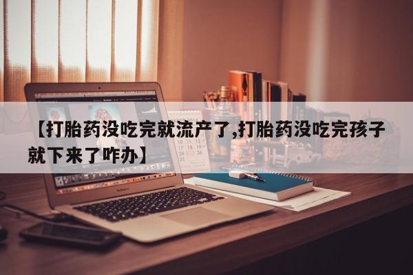 打胎药在线购买微信【打胎药没吃完就流产了,打胎药没吃完孩子就下来了咋办】