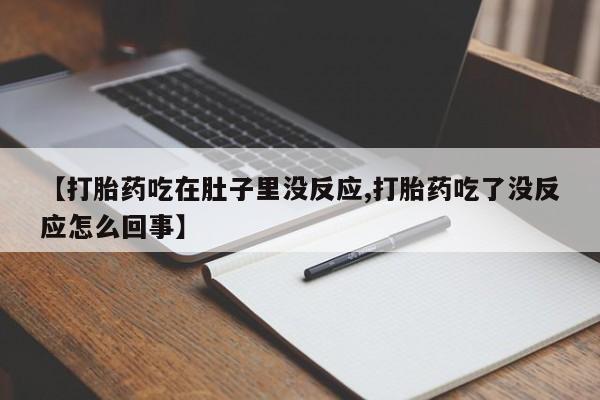 打胎药在线购买微信【打胎药吃在肚子里没反应,打胎药吃了没反应怎么回事】