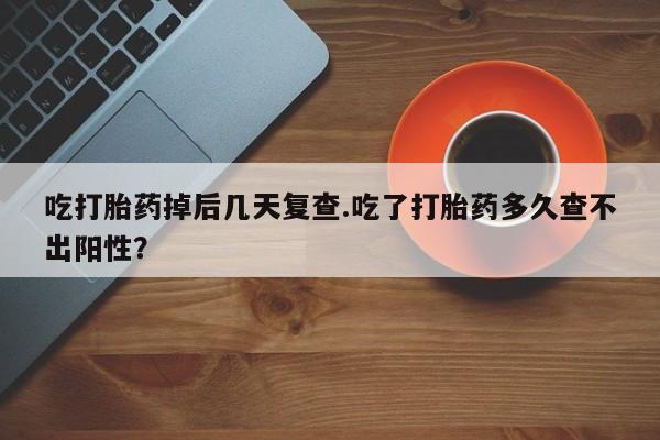 打胎药在线购买微信吃打胎药掉后几天复查.吃了打胎药多久查不出阳性？