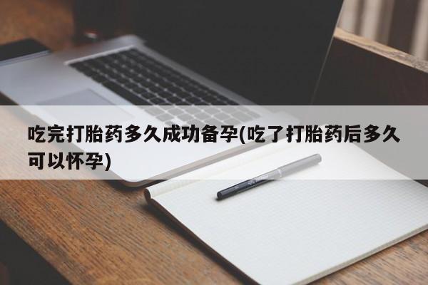 打胎药在线购买微信吃完打胎药多久成功备孕(吃了打胎药后多久可以怀孕)