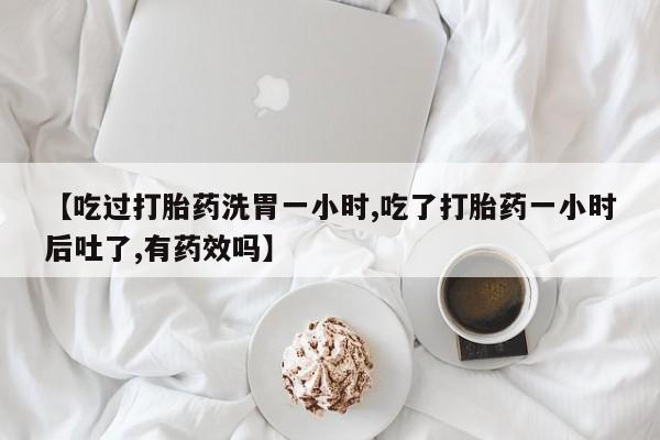 打胎药在线购买微信【吃过打胎药洗胃一小时,吃了打胎药一小时后吐了,有药效吗】