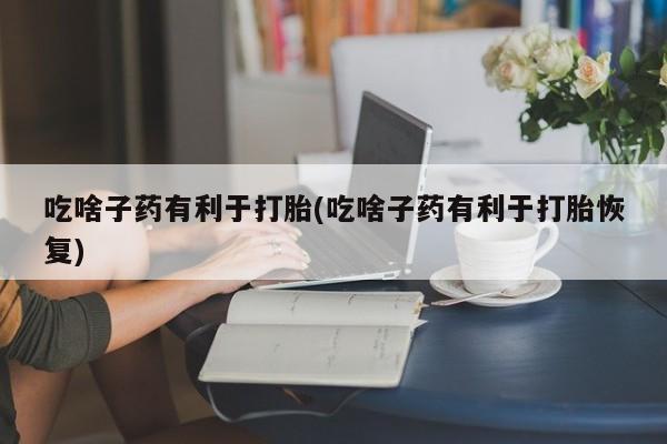 打胎药在线购买微信吃啥子药有利于打胎(吃啥子药有利于打胎恢复)