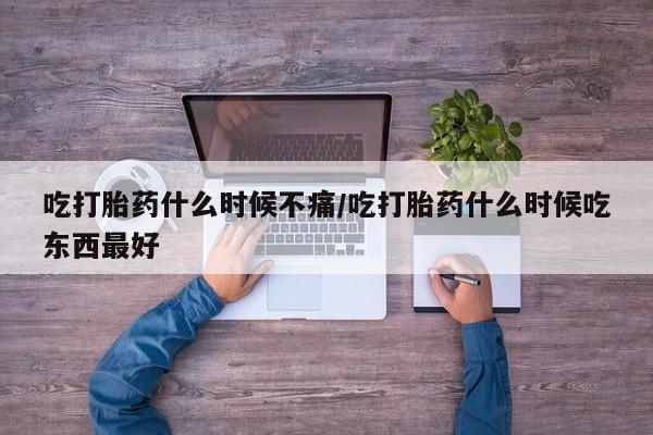 打胎药在线购买微信吃打胎药什么时候不痛/吃打胎药什么时候吃东西最好