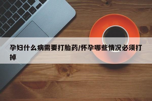 打胎药在线购买微信孕妇什么病需要打胎药/怀孕哪些情况必须打掉