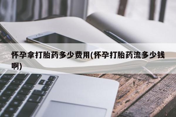 打胎药在线购买微信怀孕拿打胎药多少费用(怀孕打胎药流多少钱啊)