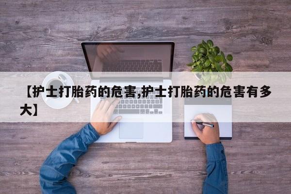 打胎药在线购买微信【护士打胎药的危害,护士打胎药的危害有多大】