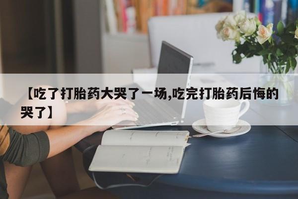 打胎药在线购买微信【吃了打胎药大哭了一场,吃完打胎药后悔的哭了】