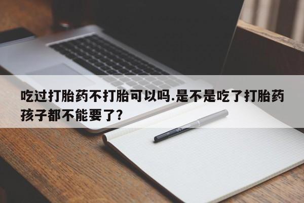 打胎药在线购买微信吃过打胎药不打胎可以吗.是不是吃了打胎药孩子都不能要了？