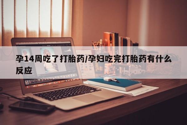 打胎药在线购买微信孕14周吃了打胎药/孕妇吃完打胎药有什么反应