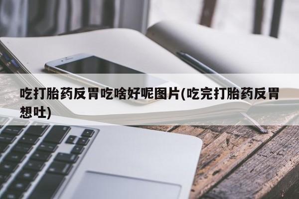 打胎药在线购买微信吃打胎药反胃吃啥好呢图片(吃完打胎药反胃想吐)