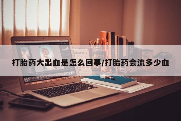 打胎药在线购买微信打胎药大出血是怎么回事/打胎药会流多少血