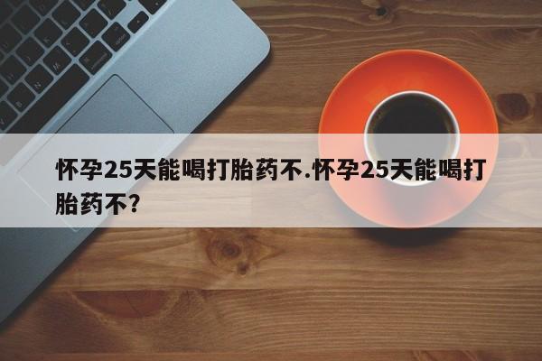 打胎药在线购买微信怀孕25天能喝打胎药不.怀孕25天能喝打胎药不？