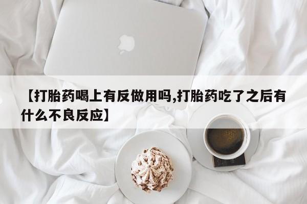打胎药在线购买微信【打胎药喝上有反做用吗,打胎药吃了之后有什么不良反应】